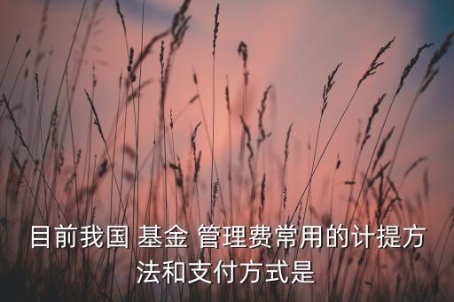 目前我國 基金 管理費常用的計提方法和支付方式是