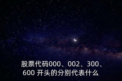 股票代碼000、002、300、600 開(kāi)頭的分別代表什么