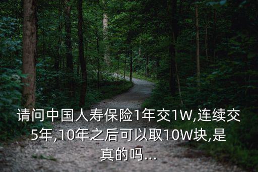 請(qǐng)問中國(guó)人壽保險(xiǎn)1年交1W,連續(xù)交5年,10年之后可以取10W塊,是真的嗎...