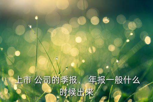  上市 公司的季報、 年報一般什么時候出來