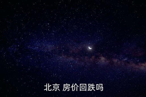  北京 房價(jià)回跌嗎