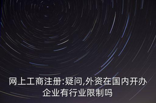 網上工商注冊:疑問,外資在國內開辦企業(yè)有行業(yè)限制嗎