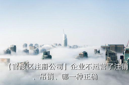 【官渡區(qū)注冊公司】企業(yè)不運營了注銷、吊銷、哪一種正確