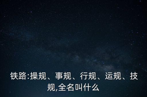  鐵路:操規(guī)、事規(guī)、行規(guī)、運規(guī)、技規(guī),全名叫什么