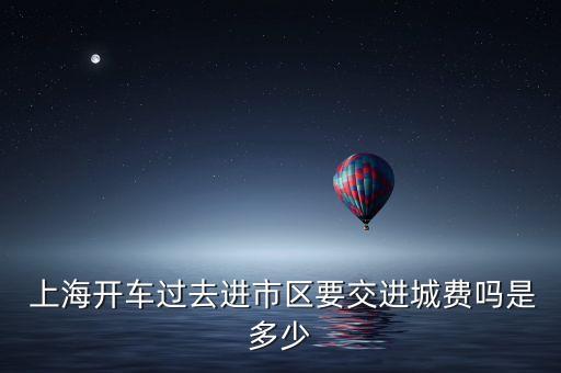  上海開車過去進市區(qū)要交進城費嗎是多少