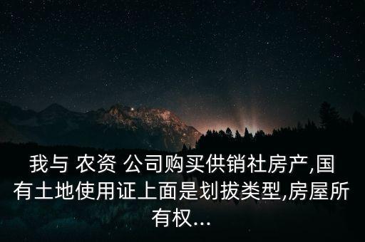 我與 農(nóng)資 公司購買供銷社房產(chǎn),國有土地使用證上面是劃拔類型,房屋所有權...