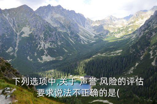 下列選項中,關(guān)于 聲譽 風(fēng)險的評估要求說法不正確的是(