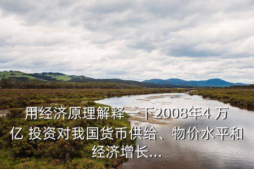 用經(jīng)濟(jì)原理解釋一下2008年4 萬(wàn)億 投資對(duì)我國(guó)貨幣供給、物價(jià)水平和經(jīng)濟(jì)增長(zhǎng)...