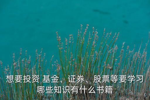 想要投資 基金、證券、股票等要學(xué)習(xí)哪些知識(shí)有什么書籍