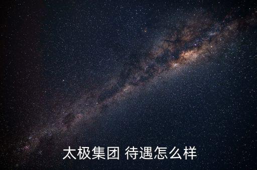  太極集團 待遇怎么樣