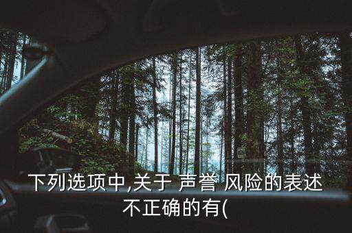 下列選項中,關(guān)于 聲譽 風(fēng)險的表述不正確的有(