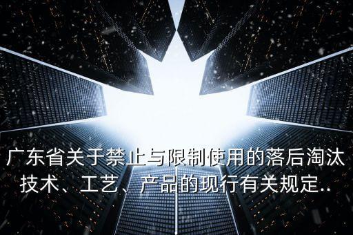 廣東省關(guān)于禁止與限制使用的落后淘汰技術(shù)、工藝、產(chǎn)品的現(xiàn)行有關(guān)規(guī)定...