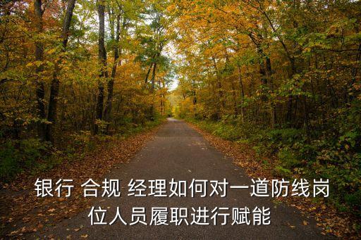  銀行 合規(guī) 經理如何對一道防線崗位人員履職進行賦能