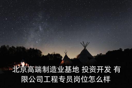  北京高端制造業(yè)基地 投資開(kāi)發(fā) 有限公司工程專員崗位怎么樣