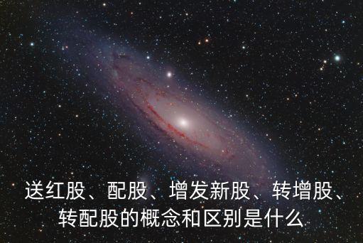  送紅股、配股、增發(fā)新股、轉(zhuǎn)增股、轉(zhuǎn)配股的概念和區(qū)別是什么