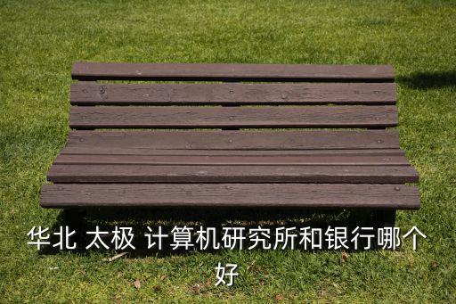 華北 太極 計算機研究所和銀行哪個好