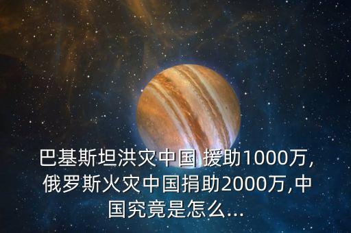 巴基斯坦洪災(zāi)中國(guó) 援助1000萬, 俄羅斯火災(zāi)中國(guó)捐助2000萬,中國(guó)究竟是怎么...