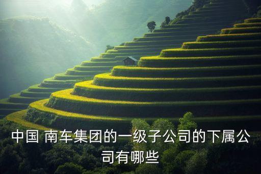 中國 南車集團(tuán)的一級(jí)子公司的下屬公司有哪些