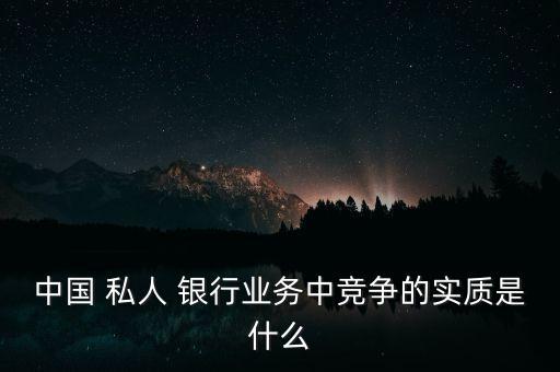 中國 私人 銀行業(yè)務(wù)中競(jìng)爭的實(shí)質(zhì)是什么