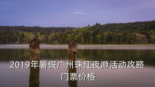 2019年暑假?gòu)V州珠江夜游活動(dòng)攻略 門票價(jià)格