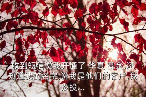收到短信說(shuō)我開(kāi)通了 華夏 基金,還知道我的名字,說(shuō)我是他們的客戶,我沒(méi)投...