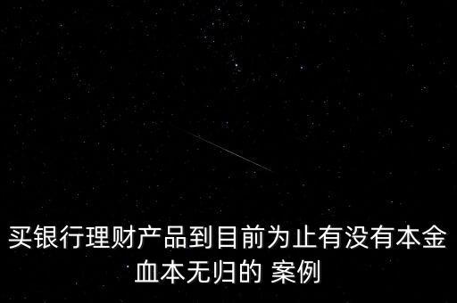 買銀行理財(cái)產(chǎn)品到目前為止有沒有本金血本無歸的 案例