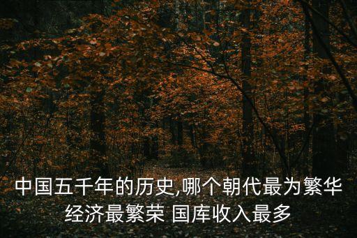 中國(guó)五千年的歷史,哪個(gè)朝代最為繁華經(jīng)濟(jì)最繁榮 國(guó)庫收入最多