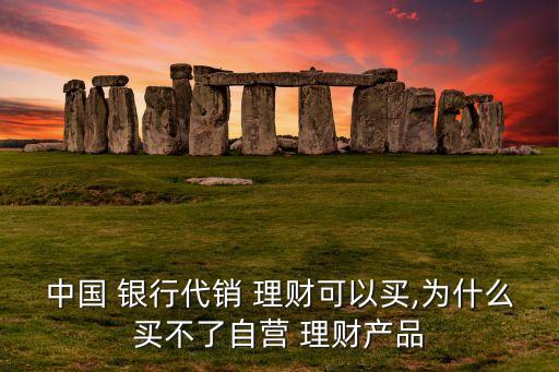 中國 銀行代銷 理財(cái)可以買,為什么買不了自營 理財(cái)產(chǎn)品