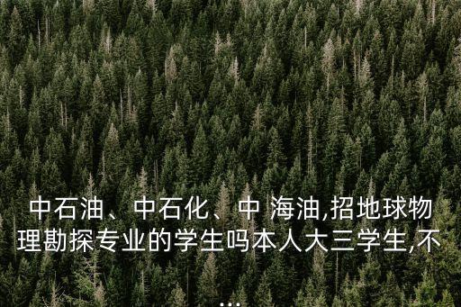 中石油、中石化、中 海油,招地球物理勘探專業(yè)的學(xué)生嗎本人大三學(xué)生,不...
