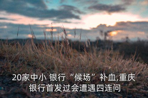 20家中小 銀行“候場”補(bǔ)血,重慶 銀行首發(fā)過會(huì)遭遇四連問