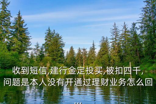收到短信,建行金定投買(mǎi),被扣四千,問(wèn)題是本人沒(méi)有開(kāi)通過(guò)理財(cái)業(yè)務(wù)怎么回...