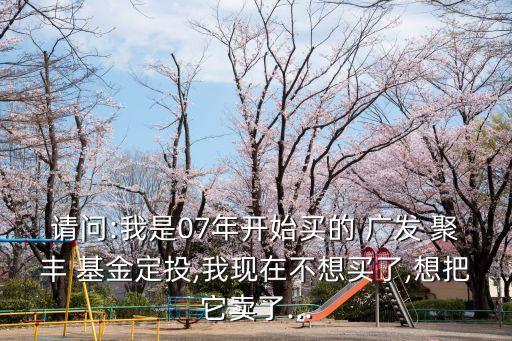 請(qǐng)問(wèn):我是07年開(kāi)始買的 廣發(fā) 聚豐 基金定投,我現(xiàn)在不想買了,想把它賣了...