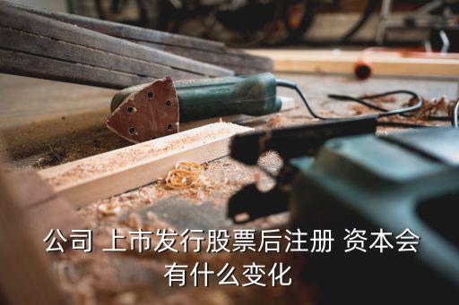  公司 上市發(fā)行股票后注冊 資本會(huì)有什么變化
