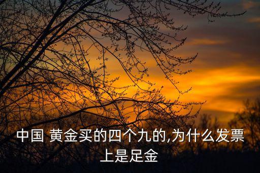 中國(guó) 黃金買(mǎi)的四個(gè)九的,為什么發(fā)票上是足金