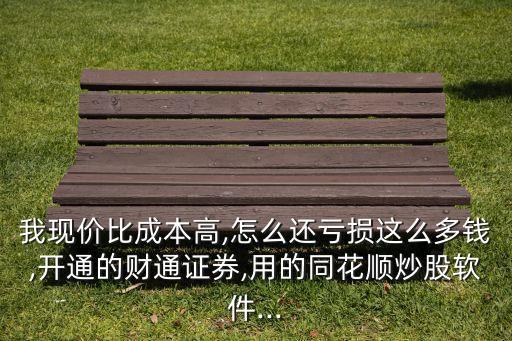 我現(xiàn)價(jià)比成本高,怎么還虧損這么多錢(qián),開(kāi)通的財(cái)通證券,用的同花順炒股軟件...