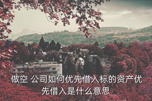  做空 公司如何優(yōu)先借入標的資產(chǎn)優(yōu)先借入是什么意思
