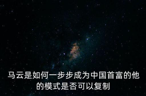  馬云是如何一步步成為中國(guó)首富的他的模式是否可以復(fù)制