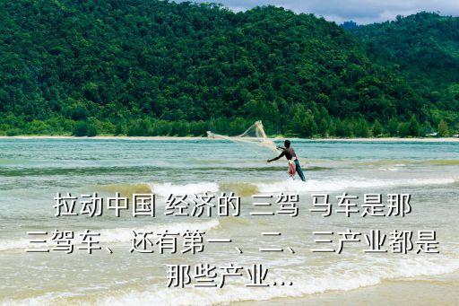  拉動中國 經(jīng)濟的 三駕 馬車是那 三駕車、還有第一、二、三產(chǎn)業(yè)都是那些產(chǎn)業(yè)...