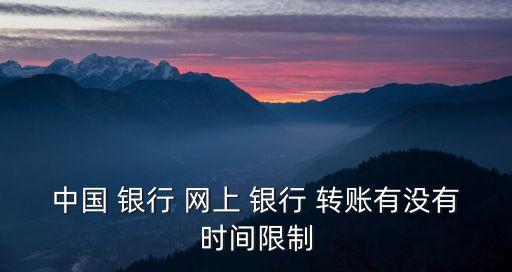 中國 銀行 網(wǎng)上 銀行 轉(zhuǎn)賬有沒有時(shí)間限制