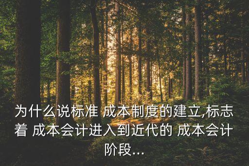 為什么說標(biāo)準(zhǔn) 成本制度的建立,標(biāo)志著 成本會計(jì)進(jìn)入到近代的 成本會計(jì)階段...