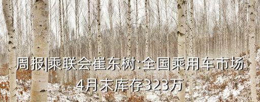 周報(bào)|乘聯(lián)會(huì)崔東樹:全國乘用車市場4月末庫存323萬