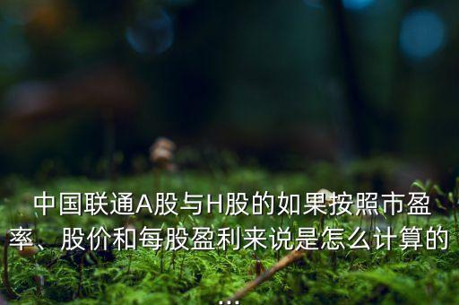  中國(guó)聯(lián)通A股與H股的如果按照市盈率、股價(jià)和每股盈利來(lái)說(shuō)是怎么計(jì)算的...