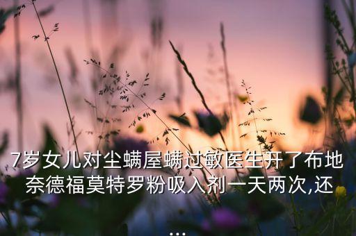 7歲女兒對(duì)塵螨屋螨過(guò)敏醫(yī)生開了布地 奈德福莫特羅粉吸入劑一天兩次,還...