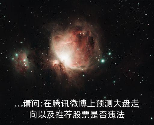 ...請(qǐng)問(wèn):在騰訊微博上預(yù)測(cè)大盤走向以及推薦股票是否違法