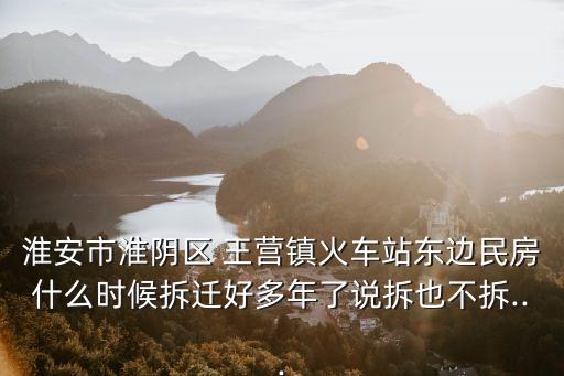淮安市淮陰區(qū) 王營(yíng)鎮(zhèn)火車站東邊民房什么時(shí)候拆遷好多年了說拆也不拆...