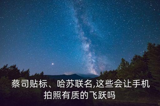  蔡司貼標、哈蘇聯(lián)名,這些會讓手機拍照有質(zhì)的飛躍嗎