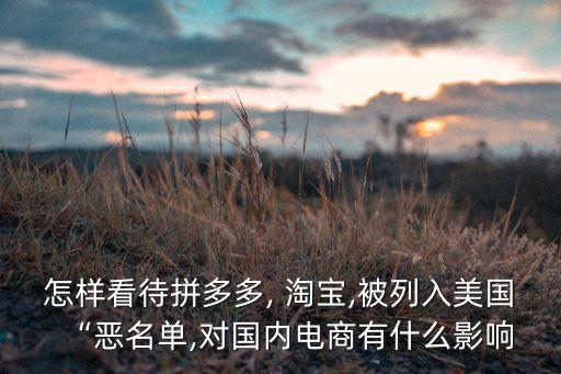 怎樣看待拼多多, 淘寶,被列入美國“惡名單,對國內電商有什么影響