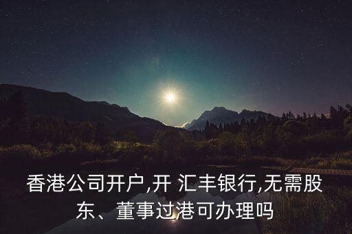 香港公司開戶,開 匯豐銀行,無需股東、董事過港可辦理嗎