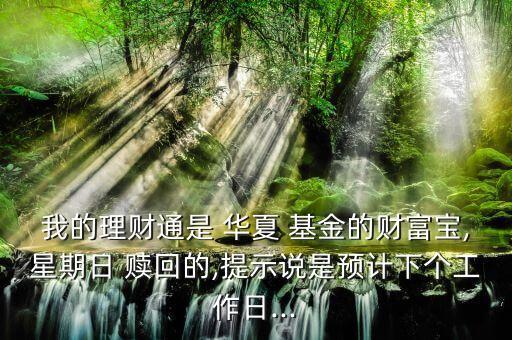 我的理財(cái)通是 華夏 基金的財(cái)富寶,星期日 贖回的,提示說(shuō)是預(yù)計(jì)下個(gè)工作日...