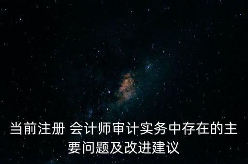 當(dāng)前注冊 會計師審計實務(wù)中存在的主要問題及改進建議